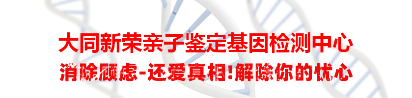 大同新荣亲子鉴定基因检测中心